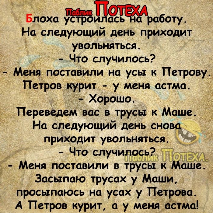 Блоха Лработу На следующий день приходит увольняться Что случилось Мцніт поставили на усы Петрову Петров курит у меня астма Хорошо Переведем вас в трусы к Маше На следующий день сна приходит увольняться Что случилдсь _ Меня поставили в трусы к Маше Засыпаю трусах у Маши просыпаюсь на усцх у Петрова А Петров курит у меня цЕтма