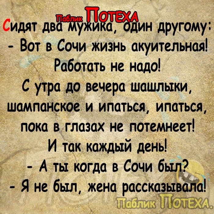 Сидят двдин другому Вот в Сочи жизнь акуительная у Работать не надо С утра до вечера шашлыки шампанским ипаться ипаться пока в глазах не потемнеет И так каждый день А ты когда в Сочи бшд Я не был жена рассшаьівёіа