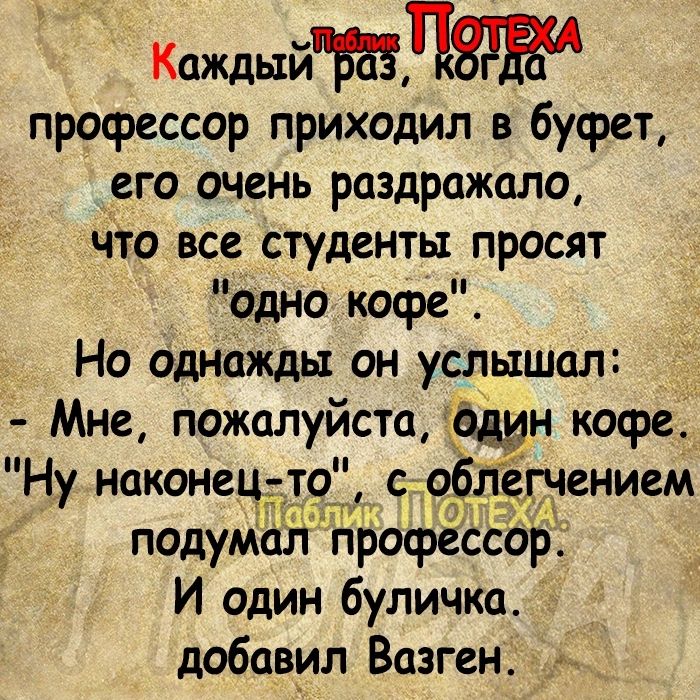 Кщый профессор приходил в буфет его очень раздражало что все студенты просят цодно Кофе Но Однажды он услышал Мне пожалуйста щн кофе Ну наконе то учением подумал профессор И один буличка добавил Вазген