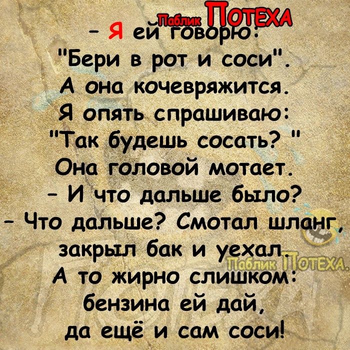 Я епд Бери в рот и соси А она кочевряжится Я опять спрашиваю Так будешь сосать Онд головой мотает И что дальше было Что дальше Смотал шланг закрыл бак и уе А то жирно слиш бензина ей дай да ещё_и сам соси