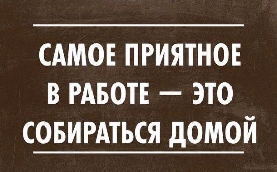 САМОЕ приятно в РАБОТЕ это совигдться домой