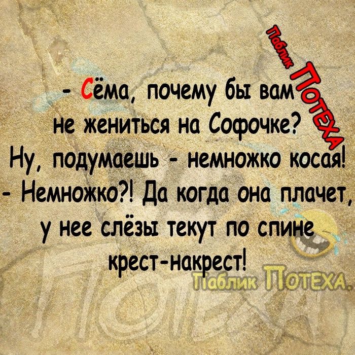 Сёма почему бы вам не жениться на Софочке Ну подумаешь немножко искал Немноікко Да когда она плачет у нее слёзы текут по спине крест накреет