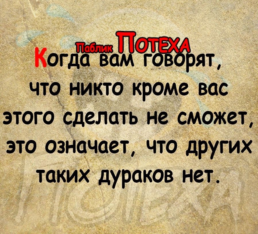 Когацят что никто кроме вас этого сделать не сможет это означает что других таких дураков нет