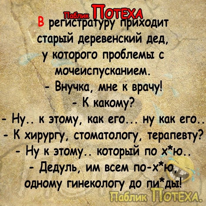 В рецдт старый деревенский дед у которого проблемы с мочеиспусканием Внучка мне к врачу К какому Ну к этому как его ну как его К хирургу стоматологу терапевту Ну к зтоМу который по хъо 3 дедуль им всем по х _ одному гинекологу до ды _ Ьг