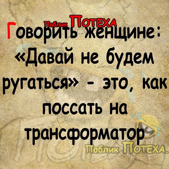 ГовоМЩЁЁЮцине Давай не будем ругаться это как поссать на трансформатор ьц пт Л от