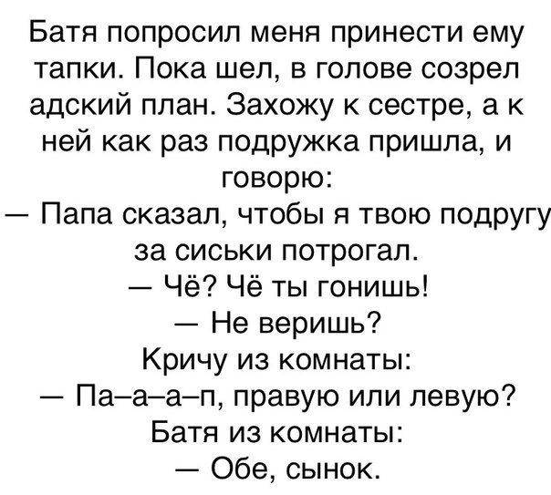 Батя попросил меня принести ему тапки Пока шел в голове созрел адский план Захожу к сестре а к ней как раз подружка пришла и говорю Папа сказал чтобы я твою подругу за сиськи потрогал Чё Чё ты гонишь Не веришь Кричу из комнаты Пааап правую или левую Батя из комнаты Обе сынок