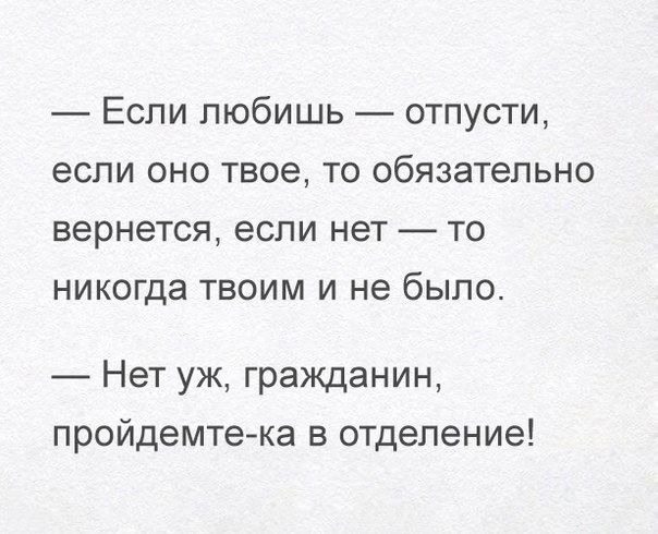 Если любишь отпусти если оно твое то обязательно вернется если нет то никогда твоим и не было Нет уж гражданин пройдемтека в отделение