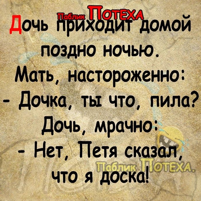 Дочь домой поздно ночью мать настороженно Дочка ты что пила Дочь мрачно ц Нет Петя сковал что я доски