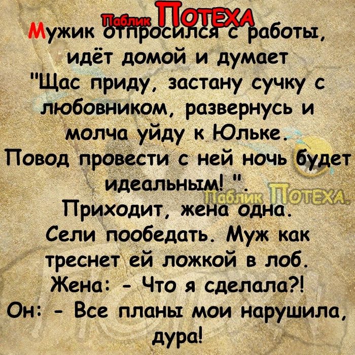 Мужик даботьд идёт домой и думает Щцс приду застану сучку с любовником развернусь и молча уйду к Юльке Повод провести с ней ночь ібудет Приходит же Сели пообедать Муж как треснет ей ложкой в лоб Жена Что я сделала _ Он Все планы мои нарушило _дура