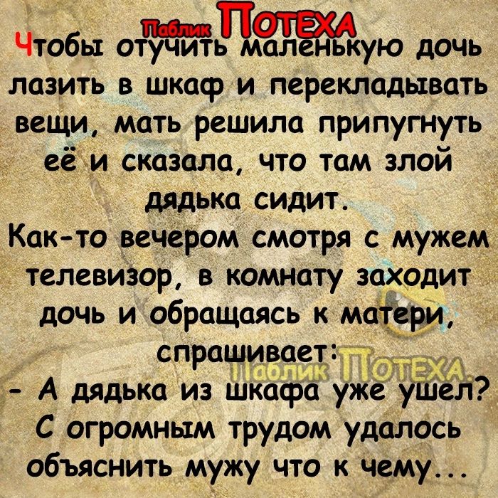 Чтобы одую дочь лазить в шкаф и перекладывать вещи мать решила припугнуть еёи сказала что там злой дядька сидит Кцк то вечером смотря с мужем телевизор в комнату заходит дочь и обращаясь к МЦЕЕРИ спрашивает і А дядькц из шкафа уже Шёл С огромным трудом удалось объяснить мужу что к чему