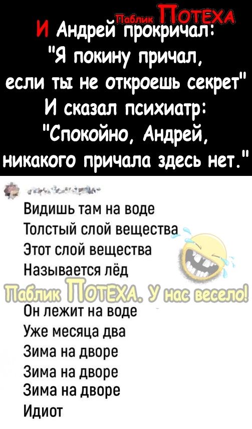 и вм ПОТЕХА И Андреи прокричал Я покину причал если ты не откроешь секрет И сказал психиатр Спокойно Андрей никакого причала здесь нет Видишь там на воде Толстый спой вещества Этот спой вещества Называется лёд Он лежит на воде Уже месяца два Зима на дворе Зима на дворе Зима на дворе Идиот