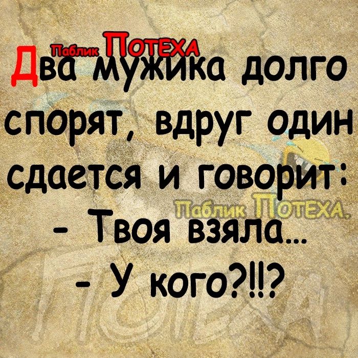 Два долго спорят вдруг один сдается и говорит Твоя взяла У кого