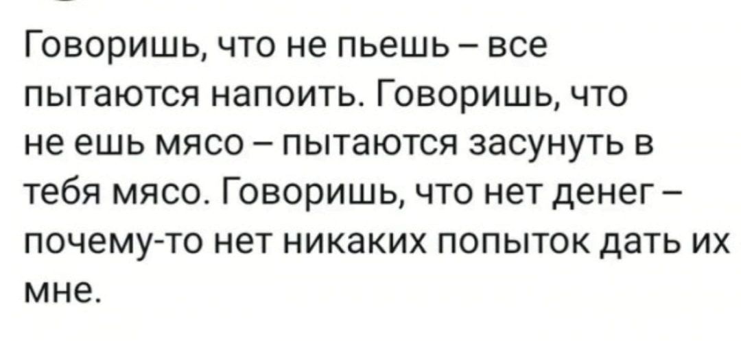 Говоришь что не пьешь все пытаются напоить Говоришь что не ешь мясо пытаются засунуть в тебя мясо Говоришь что нет денег почему то нет никаких попыток дать их мне