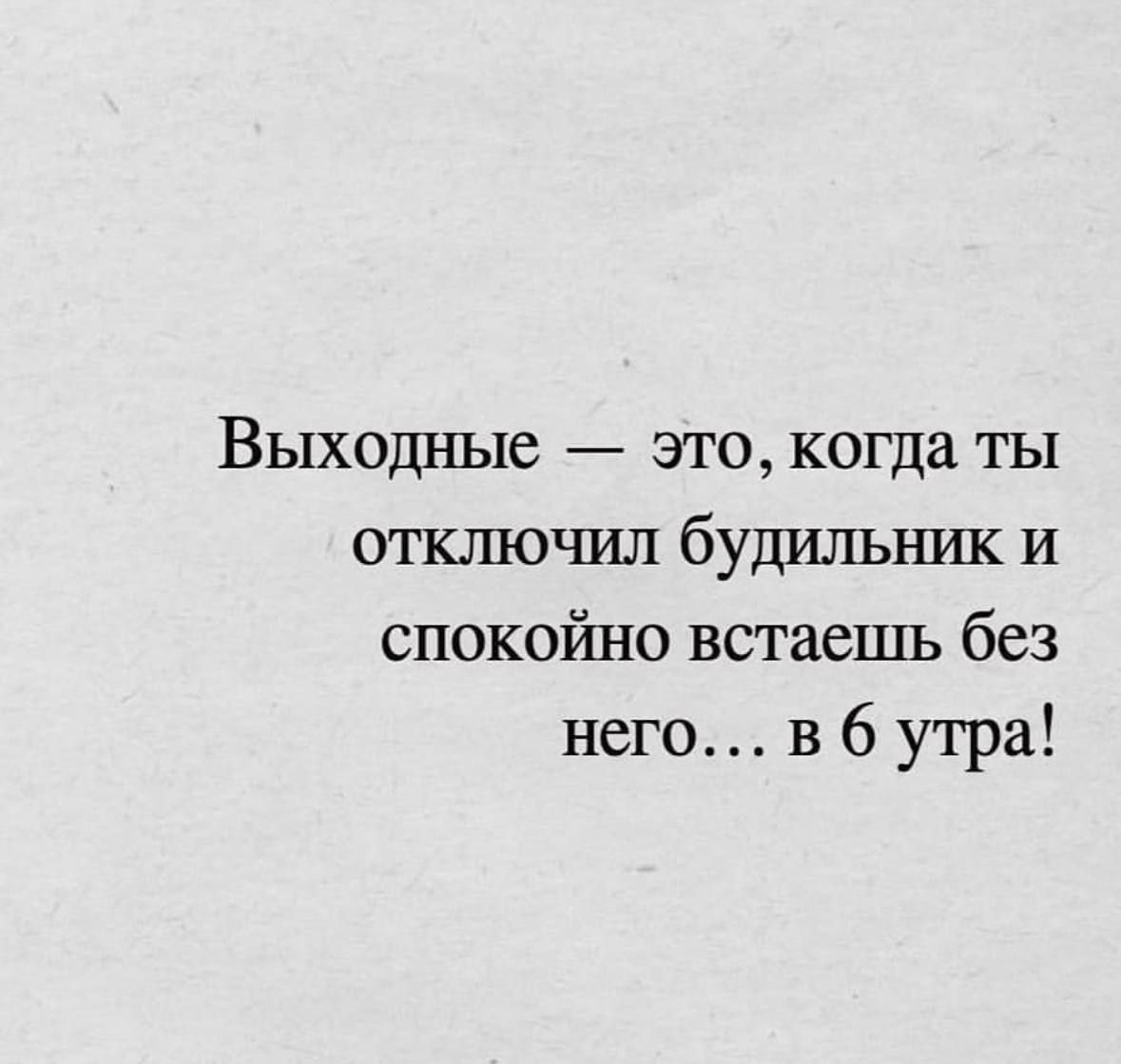 Выходные это когда ты отключил будильник и спокойно встаешь без него в 6 утра