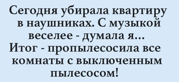 Сегодня убирала квартиру в наушниках С музыкой веселее думала я Итог пропылесосила все комнаты с выключенным пылесосом