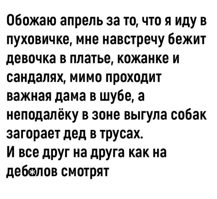 Обожаю апрель за то что я иду в пуховичке мне навстречу бежит девочка в платье кожанке и сандалях мимо проходит важная дама в шубе а неподалёку в зоне выгула собак загорает дед в трусах И все друг на друга как на дебилов смотрят