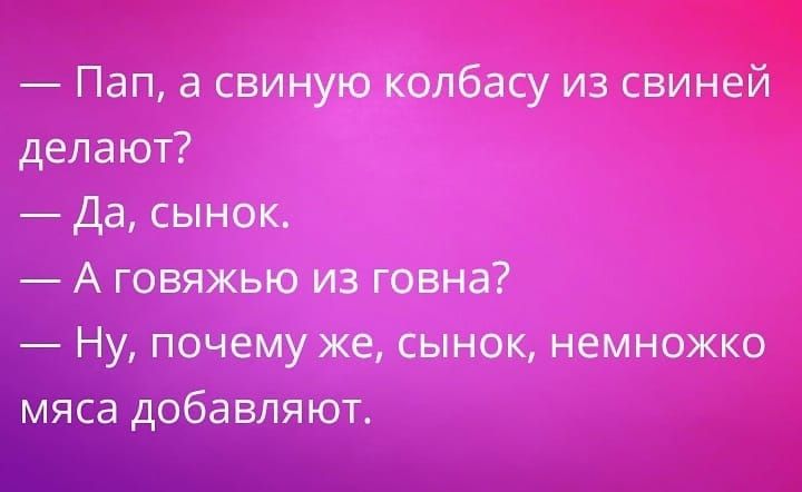 Пап а свиную колбасу из свиней делают Да сынок А говяжью из говна Ну почему же сынок немножко мяса добавляют