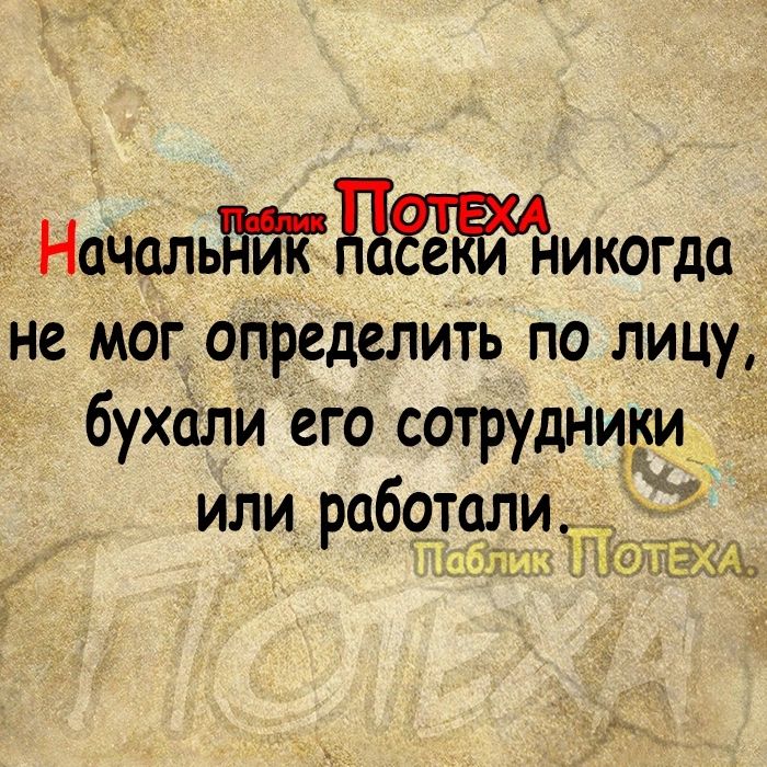 НаЧшьикогда не мог определить по лицу бухали его сотрудники или работали