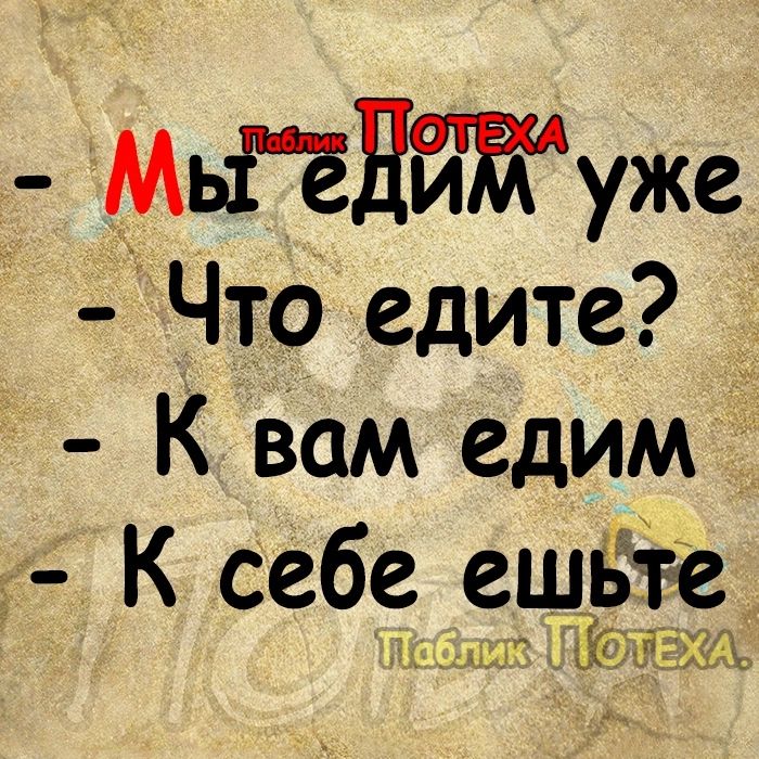 Мйдтуже Что едите К Вам едим К себе ещёёе __ ши ХЁЁЁЖЪ