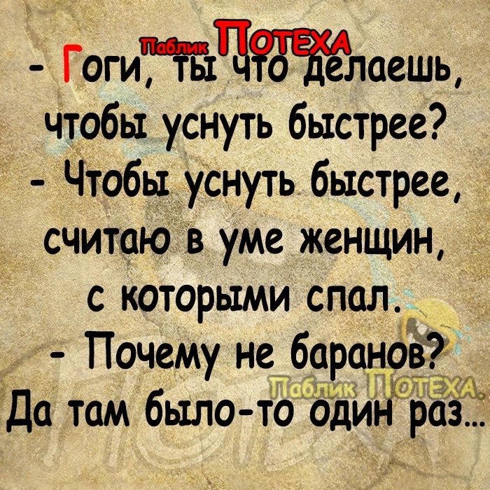 ГогиНЁтЧЁЕЁЁлаешь чтобы уснуть быстрее Чтобы уснуть быстрее считаю в уме женщин с которыми спалБ _ Почему не_барам7 Да там было тооійнр