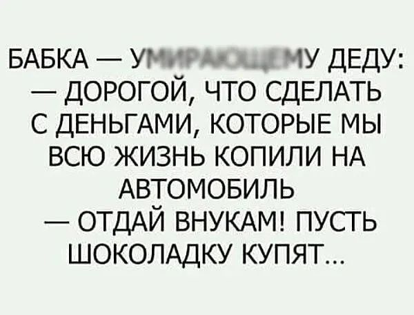 БАБКА ума чу ДЕДУ дорогой что СДЕЛАТЬ с ДЕНЬГАМИ КОТОРЫЕ мы всю жизнь копили НА Автомовиль ОТДАЙ ВНУКАМ пусть ШОКОЛАДКУ купят