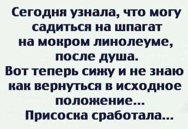 Сегодня узнала что могу садиться на шпагат на мокром линолеуме после душа Вот теперь сижу и не знаю как вернуться в исходное положение Присосиа сработала