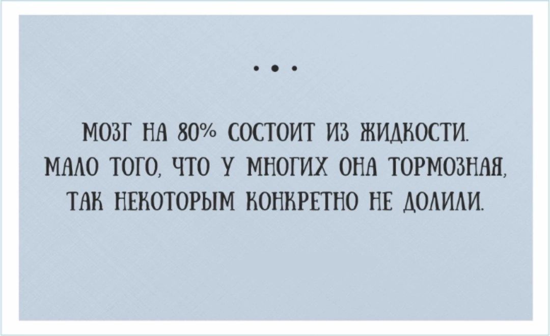 МОЗГ НА 80 СОСТОИТ ИБ ЖИДКОСТИ ММО ТОГО ЧТО у МНОГИХ ОНА ТОРМОЗНАЯ ТАН НЕКОТОРЬМ КОНКРЕТНО НЕ АОАИАИ