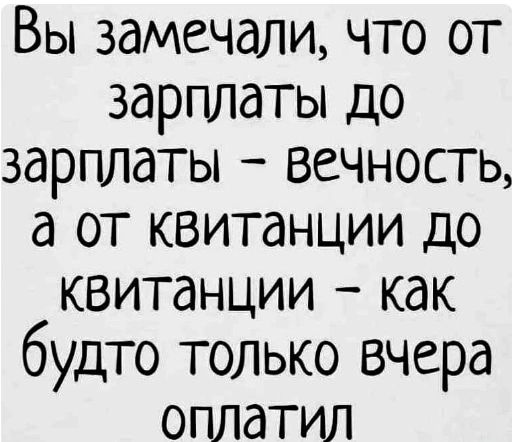 Вы замечали что от зарплаты до зарплаты вечность а от квитанции до квитанции как будто только вчера оплатил