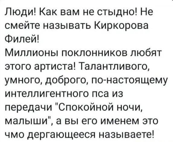 Люди Как вам не стыдно Не смейте называть Киркорова Филей Миллионы поклонников любят этого артиста Талантливого умного доброго по настоящему интеллигентного пса из передачи Спокойной ночи малыши а вы его именем это чмо дергающееся называете