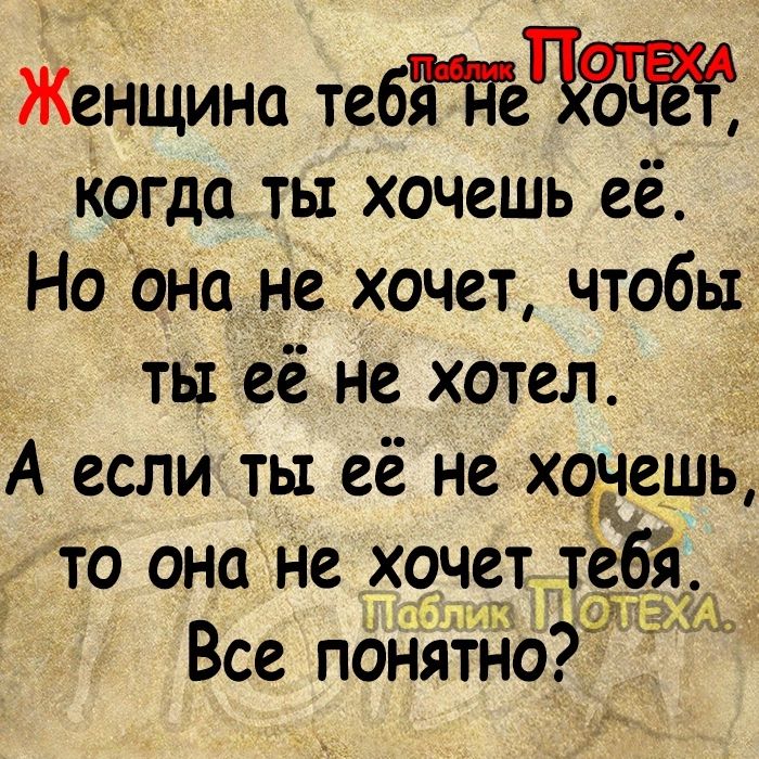 Женщина тебт когда ты хочешь её На Она не хочет чтобы ть её не хотел А если ты её не хочешь то она не хочет тебёл Все пбнятно