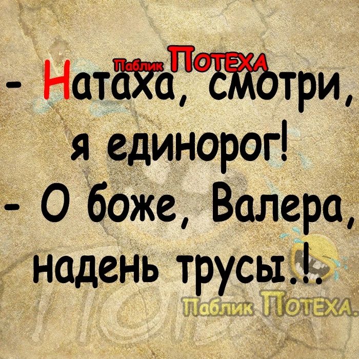 НатёЯачттри я единорог О боЖе Валера надень трусыёёё БЁХ