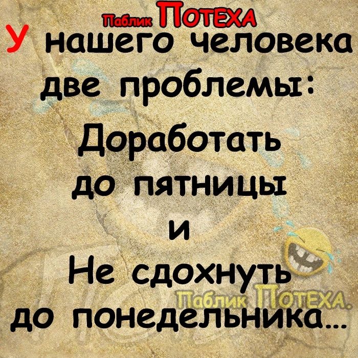 У нашего человека две проблемы Доработать до пятницы и Не сдохнуть до понедельнЙКа