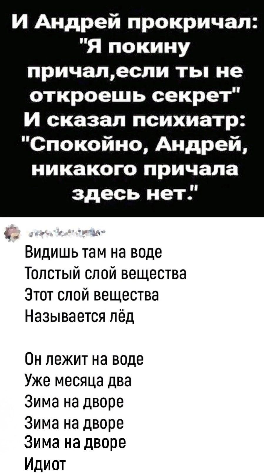 И Андрей прокричал Я покииу причалеспи ты не откроешь секрет И сказал психиатр Спокойно Андрей никакого причала здесь нет Видишь там на воде Толстый спой вещества Этот спой вещества Называется лёд Он лежит на воде Уже месяца два Зима на дворе Зима на дворе Зима на дворе Идиот