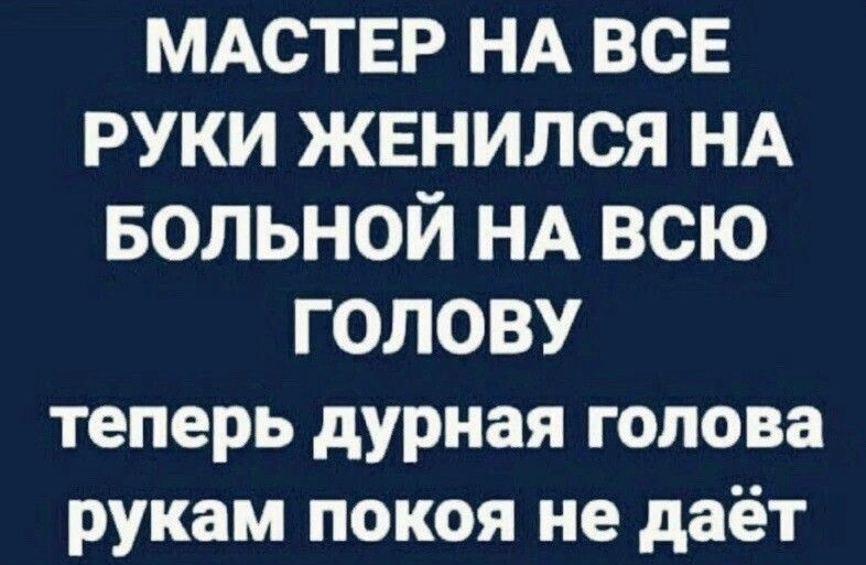 МАСТЕР НА все руки жвнипся НА БОЛЬНОЙ НА всю голову теперь дурная голова рукам покоя не даёт