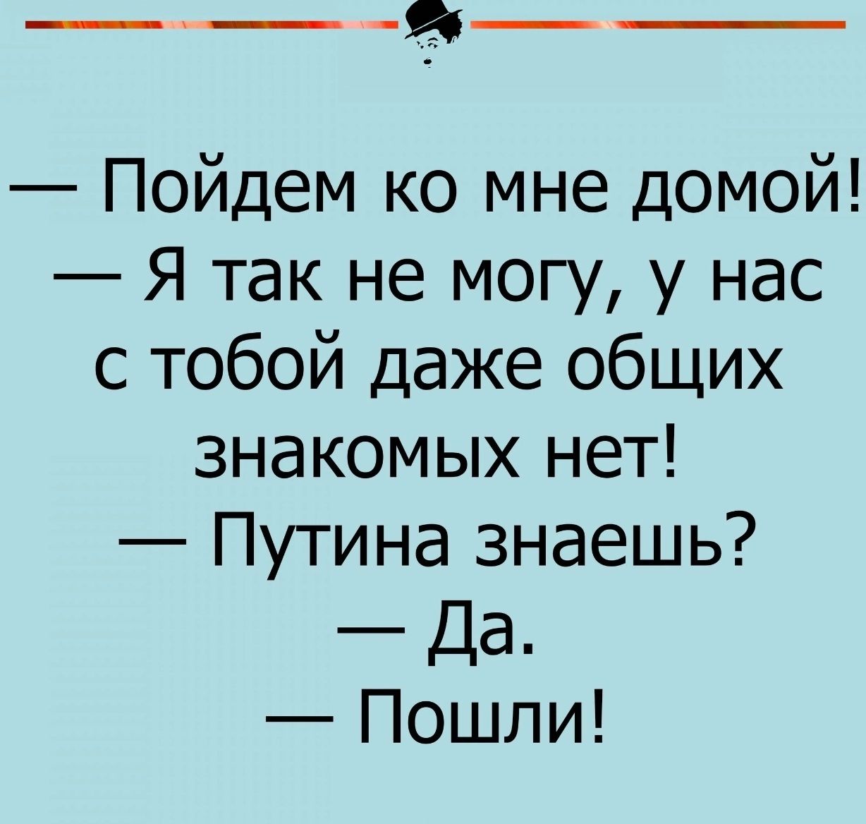 ___ Я Пойдем ко мне домой Я так не могу у нас с тобой даже общих знакомых нет Путина знаешь Да Пошли