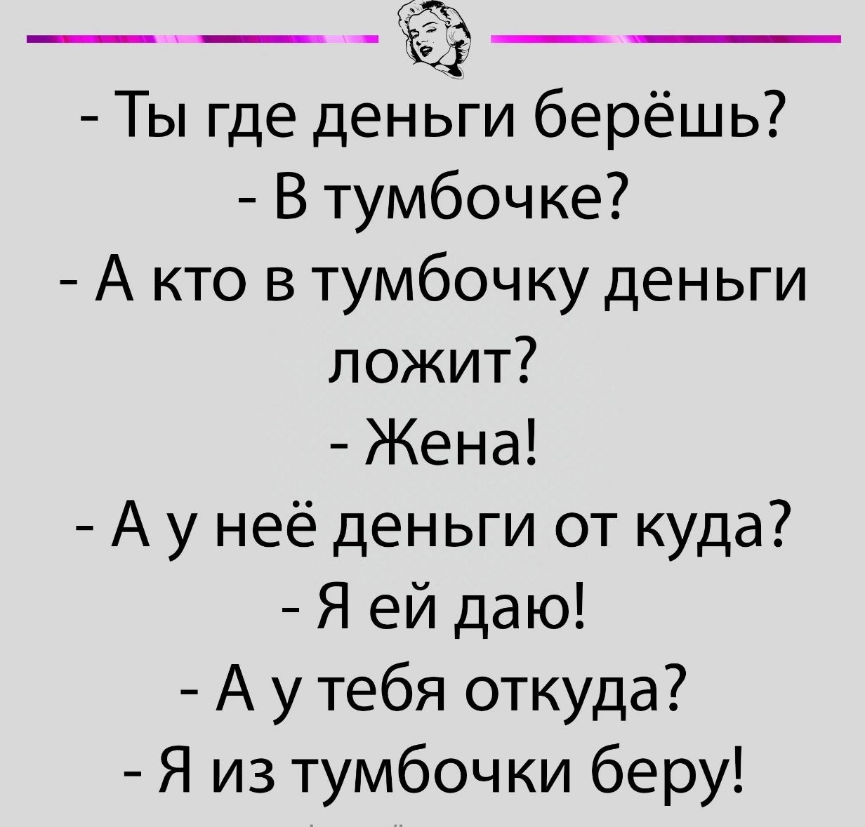 _ __ _ _ Ты где деньгги берёшь В тумбочке А кто в тумбочку деньги ложит Жена А у неё деньги от куда Я ей даю А у тебя откуда Я из тумбочки беру