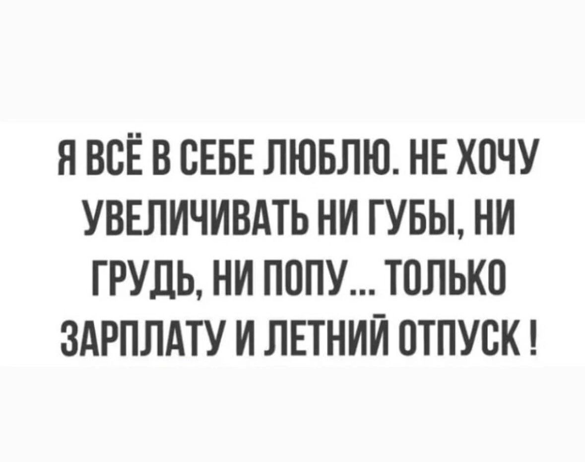 я ВСЁ В СЕБЕ ЛЮБЛЮ НЕ Х0ЧУ УВЕЛИЧИВАТЬ НИ ГУБЫ НИ ГРУДЬ НИ ПОПУ ТПЛЬКП ЗАРПЛАТУ И ЛЕТНИИ ПТПУВК