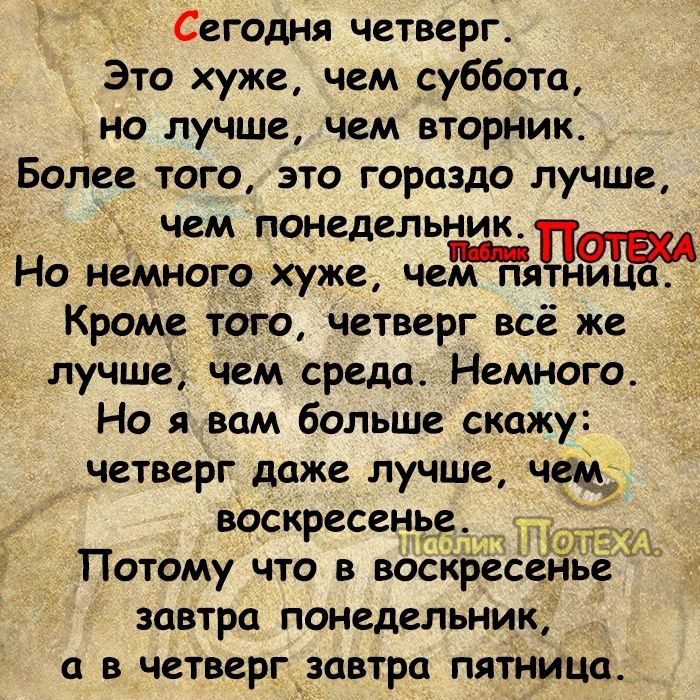 Сегодня четверг Это хуже чем суббота но лучше чем вторник Более того это гораздо лучше чем понедельник Но немного хуже чем плдеьЁ Кроме того четверг всё же лучше чем среда Немного Но я вам больше скажу четверг даже лучше чем воскресенуе Потому что в все завтра понедельник в четверг_завтрц пятница