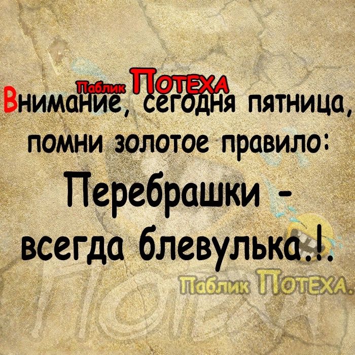 Внймад пятница ПОМНИ ЗОЛОТОЕ ПРОВИЛО Перебрашки всегда блевулькЫ ЦЕЁЬЩ