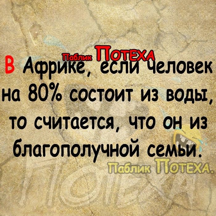 В АфрйКЁТЧЁЁЁЧеловек на 80 состоит из воды то считается что он из благополучной семБИ гг 193 26