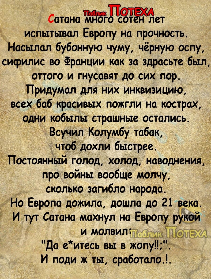 Сатана Рет испытывал Европу на прочность Насылал бубонную чуму чёрную оспу сифилис во Франции как за здрасьте был оттого и гнусцвят до сих пор Придумал для них инквизицию всех_баб красивых пожгли на кострах одни кобыльгстрашные остались ВсучЁил Колумбу табак чтобдохли быстрее Постоянный голод холод наводнения про войны вообще молчу сколько загибло народа Но Европа дожила дошла до 21 века И тут Сат