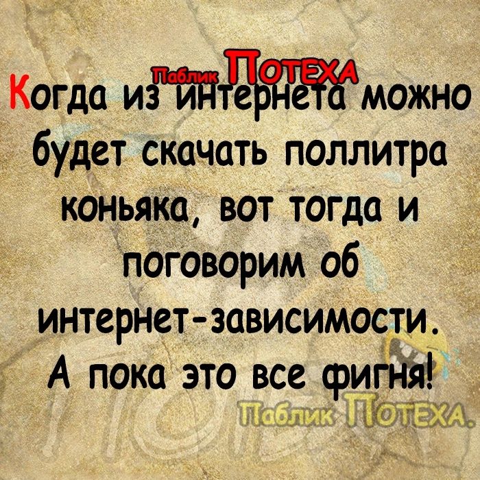 Когда иможно _ будет скачать поллитра коньяка вот тогда и поговорим об интернет зависимости А пока это все фипвй Ё