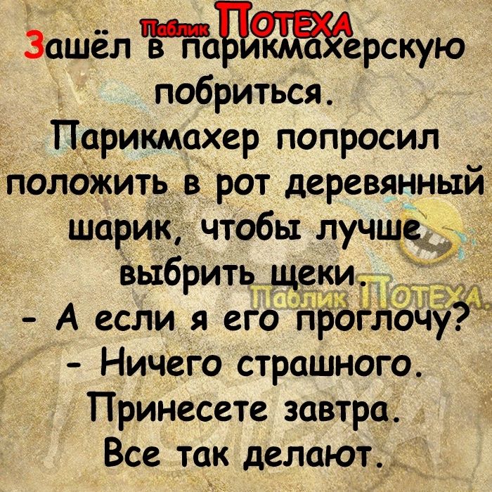 Зашёл ацттзёрскую побриться Парикмахер попросил положить в рот деревянный шарик чтобы лучщ выбритьгг еки А если я его НБГЪ чу Ничего страшного Принесете завтра Все так делают