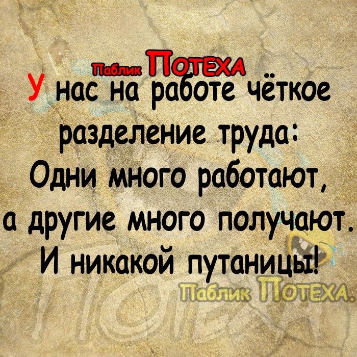 У нас на ра оте чёткое разделение труда Одни мНого работают а другие много получают И никакой путаницй дави