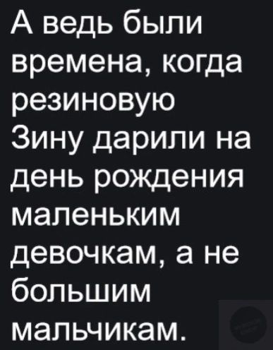 А ведь были времена когда резиновую Зину дарили на день рождения маленьким девочкам а не большим мальчикам