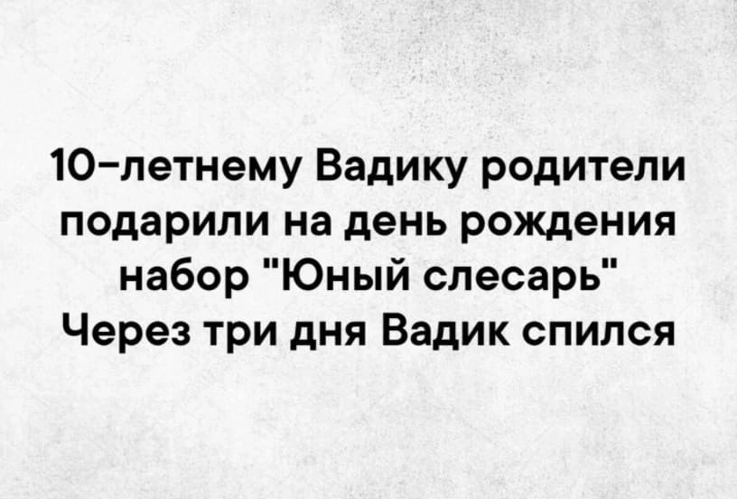 10 летнему Вадику родители подарили на день рождения набор Юный слесарь Через три дня Вадик спился