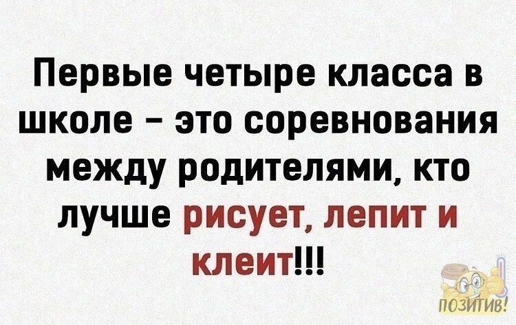 Первые четыре класса в школе это соревнования между родителями кто лучше рисует лепит и клеит тенты