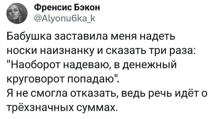 Френсис Бэкон АЪуопибКа Бабушка заставила меня надеть носки наизнанку и сказать три раза Наоборот надеваю в денежный круговорот попадаю Я не смогла отказать ведь речь идёт о трёхзначных суммах