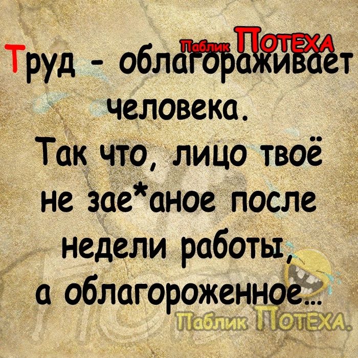 Труд облт _ человека Так что лицо твоё _ не заеаное после недели работы а облагороженн