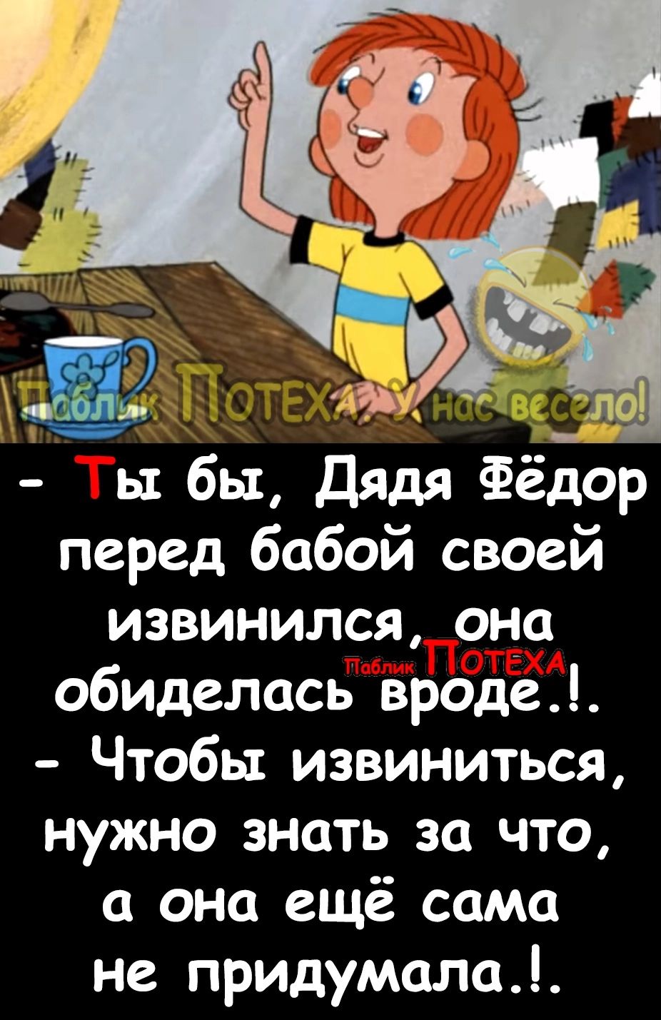 ы бы Дядя Фёдор перед бабой своей извинился она обиделась вроде Чтобы извиниться нужно знать за что а она ещё сама не придумать